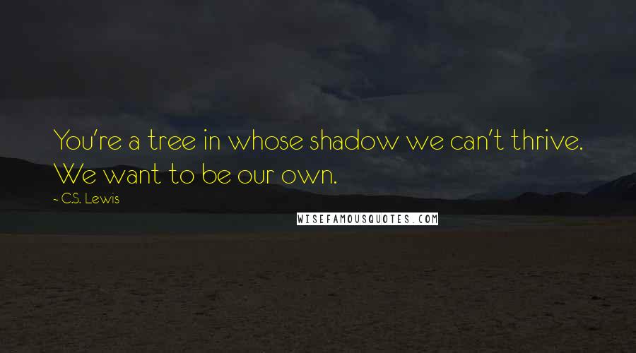 C.S. Lewis Quotes: You're a tree in whose shadow we can't thrive. We want to be our own.