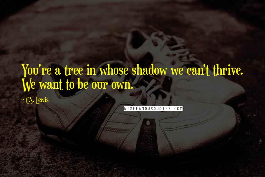 C.S. Lewis Quotes: You're a tree in whose shadow we can't thrive. We want to be our own.