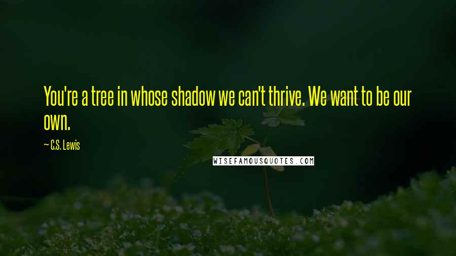 C.S. Lewis Quotes: You're a tree in whose shadow we can't thrive. We want to be our own.