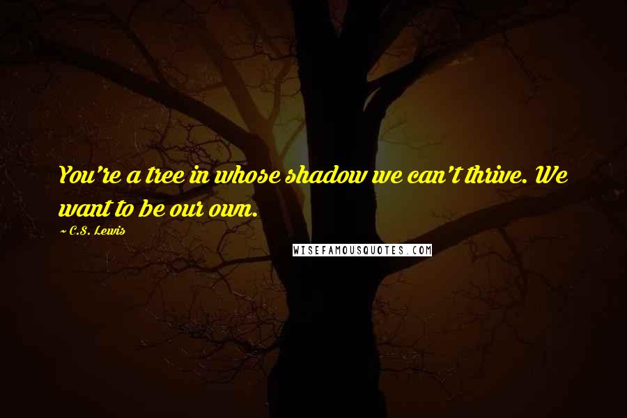 C.S. Lewis Quotes: You're a tree in whose shadow we can't thrive. We want to be our own.