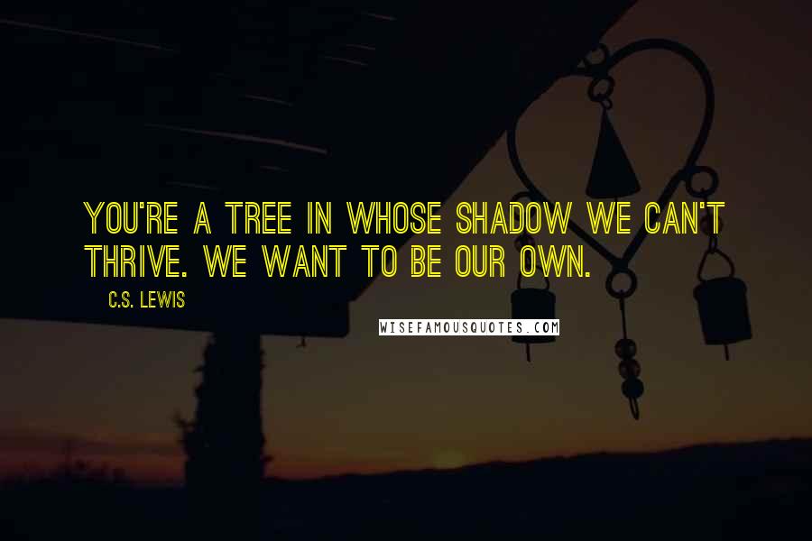 C.S. Lewis Quotes: You're a tree in whose shadow we can't thrive. We want to be our own.