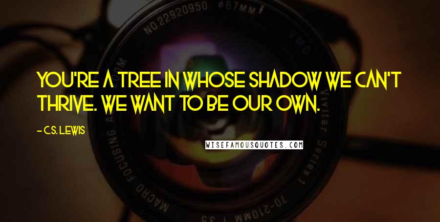 C.S. Lewis Quotes: You're a tree in whose shadow we can't thrive. We want to be our own.