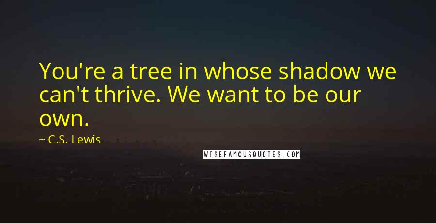 C.S. Lewis Quotes: You're a tree in whose shadow we can't thrive. We want to be our own.