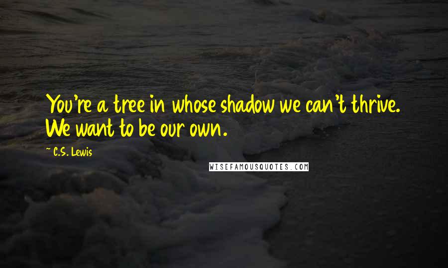 C.S. Lewis Quotes: You're a tree in whose shadow we can't thrive. We want to be our own.