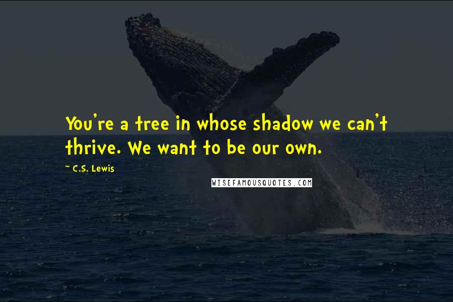 C.S. Lewis Quotes: You're a tree in whose shadow we can't thrive. We want to be our own.