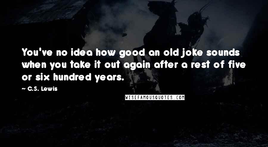 C.S. Lewis Quotes: You've no idea how good an old joke sounds when you take it out again after a rest of five or six hundred years.