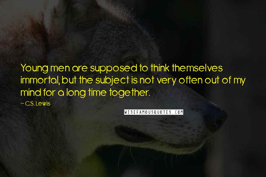 C.S. Lewis Quotes: Young men are supposed to think themselves immortal, but the subject is not very often out of my mind for a long time together.