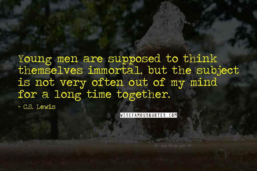 C.S. Lewis Quotes: Young men are supposed to think themselves immortal, but the subject is not very often out of my mind for a long time together.