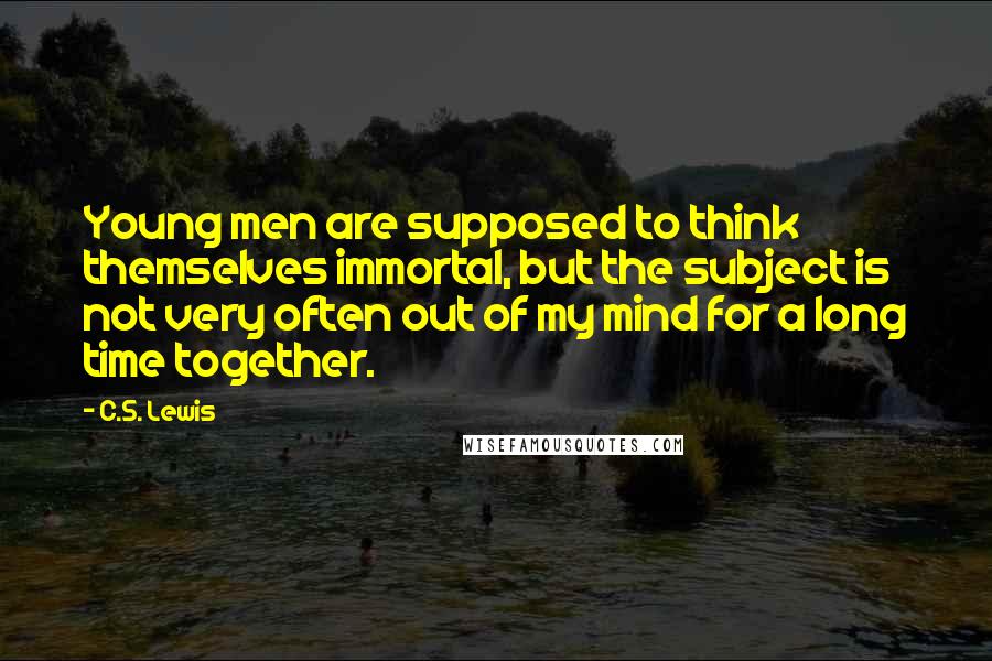 C.S. Lewis Quotes: Young men are supposed to think themselves immortal, but the subject is not very often out of my mind for a long time together.