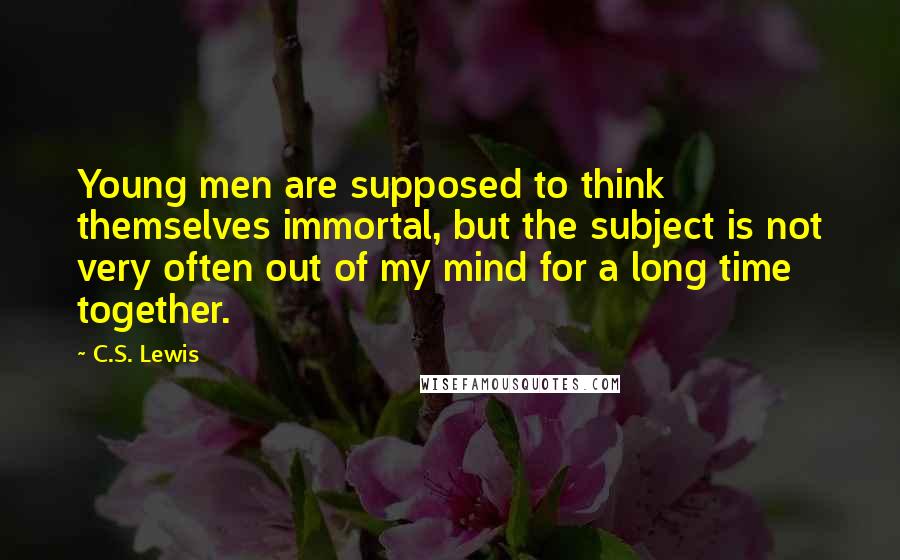 C.S. Lewis Quotes: Young men are supposed to think themselves immortal, but the subject is not very often out of my mind for a long time together.