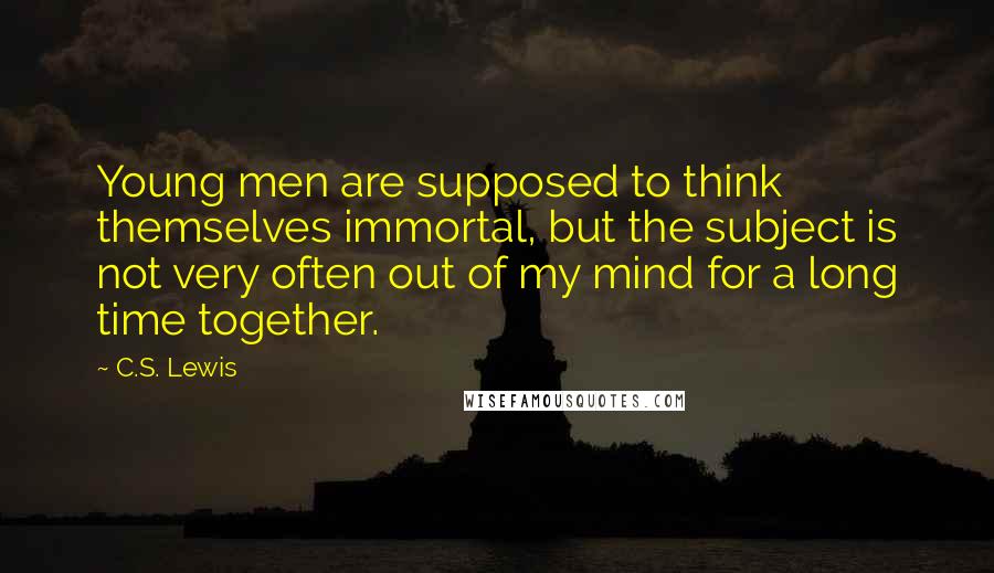 C.S. Lewis Quotes: Young men are supposed to think themselves immortal, but the subject is not very often out of my mind for a long time together.