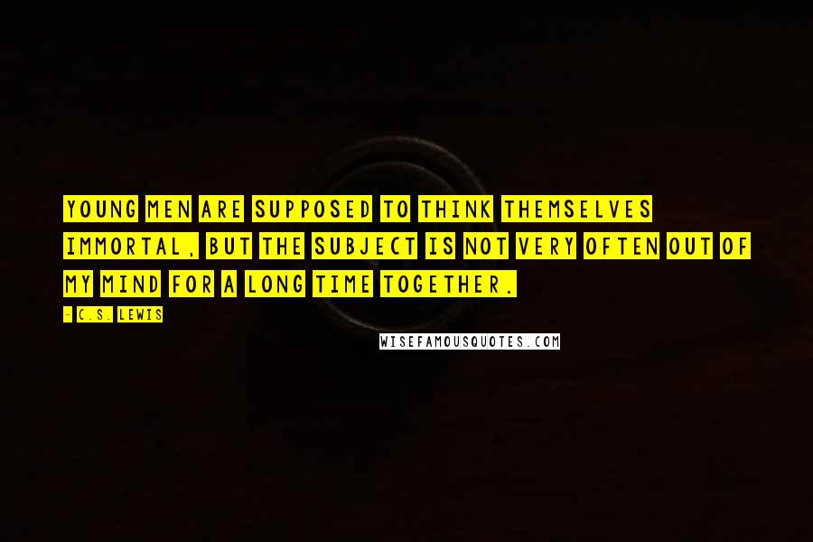 C.S. Lewis Quotes: Young men are supposed to think themselves immortal, but the subject is not very often out of my mind for a long time together.
