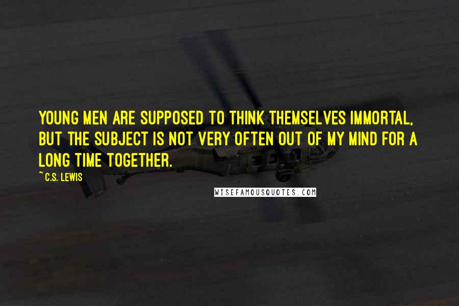 C.S. Lewis Quotes: Young men are supposed to think themselves immortal, but the subject is not very often out of my mind for a long time together.