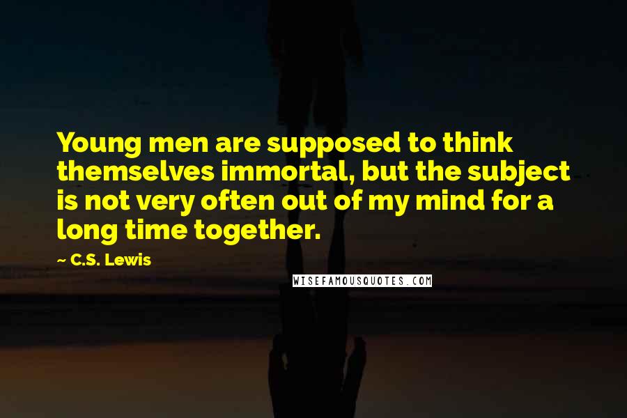 C.S. Lewis Quotes: Young men are supposed to think themselves immortal, but the subject is not very often out of my mind for a long time together.