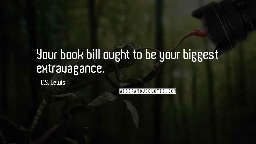 C.S. Lewis Quotes: Your book bill ought to be your biggest extravagance.