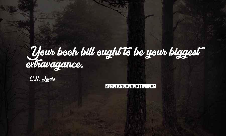 C.S. Lewis Quotes: Your book bill ought to be your biggest extravagance.
