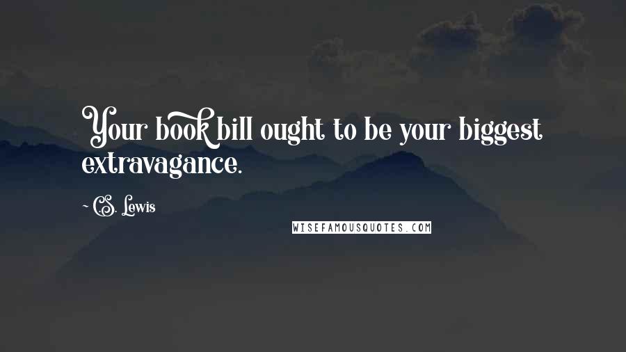C.S. Lewis Quotes: Your book bill ought to be your biggest extravagance.