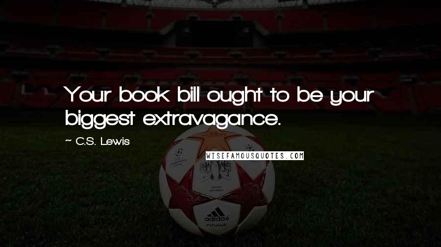 C.S. Lewis Quotes: Your book bill ought to be your biggest extravagance.