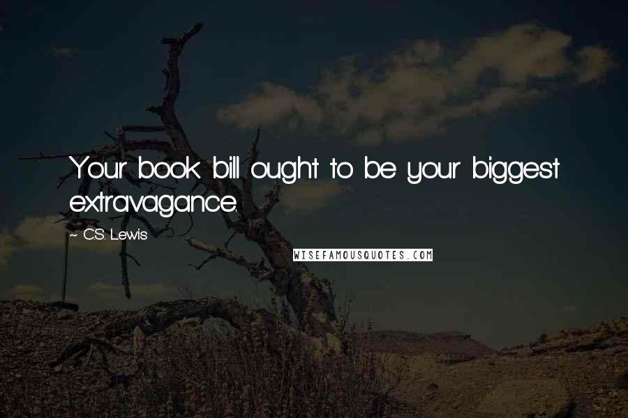 C.S. Lewis Quotes: Your book bill ought to be your biggest extravagance.