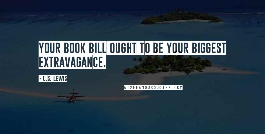 C.S. Lewis Quotes: Your book bill ought to be your biggest extravagance.