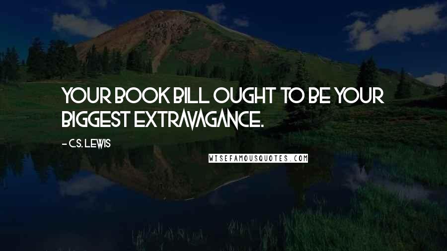 C.S. Lewis Quotes: Your book bill ought to be your biggest extravagance.
