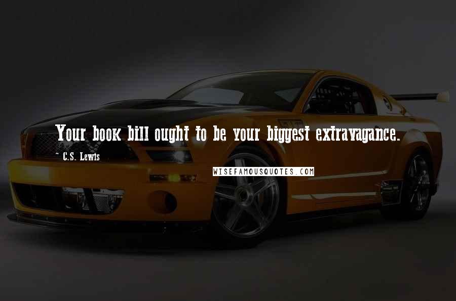 C.S. Lewis Quotes: Your book bill ought to be your biggest extravagance.