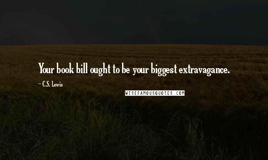 C.S. Lewis Quotes: Your book bill ought to be your biggest extravagance.