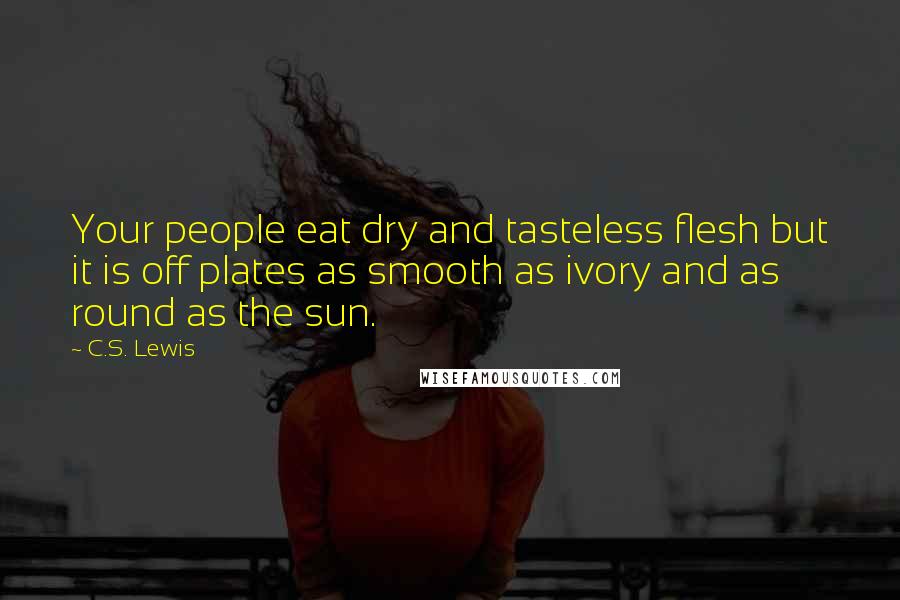 C.S. Lewis Quotes: Your people eat dry and tasteless flesh but it is off plates as smooth as ivory and as round as the sun.