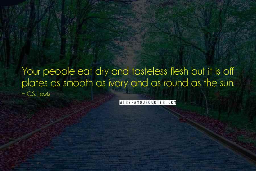 C.S. Lewis Quotes: Your people eat dry and tasteless flesh but it is off plates as smooth as ivory and as round as the sun.