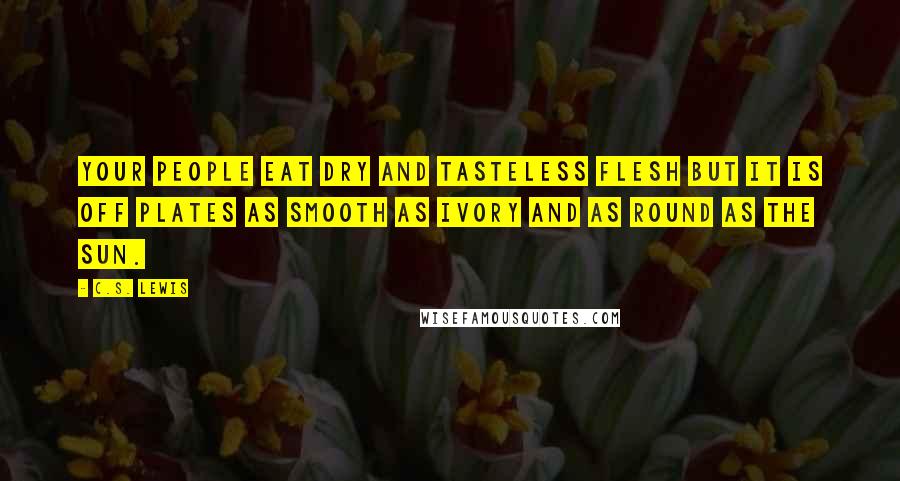 C.S. Lewis Quotes: Your people eat dry and tasteless flesh but it is off plates as smooth as ivory and as round as the sun.