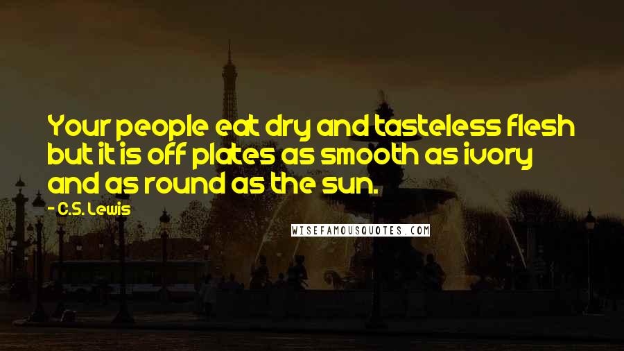 C.S. Lewis Quotes: Your people eat dry and tasteless flesh but it is off plates as smooth as ivory and as round as the sun.