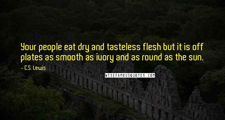 C.S. Lewis Quotes: Your people eat dry and tasteless flesh but it is off plates as smooth as ivory and as round as the sun.