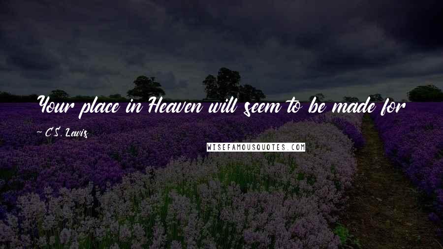 C.S. Lewis Quotes: Your place in Heaven will seem to be made for you and you alone, because you were made for it.