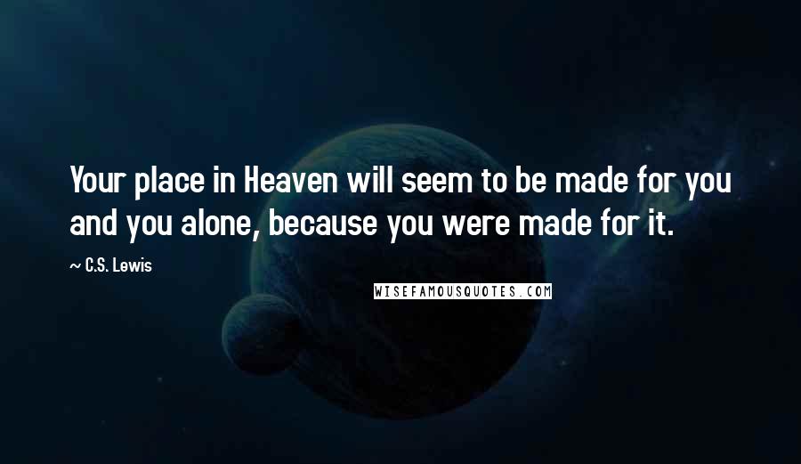 C.S. Lewis Quotes: Your place in Heaven will seem to be made for you and you alone, because you were made for it.