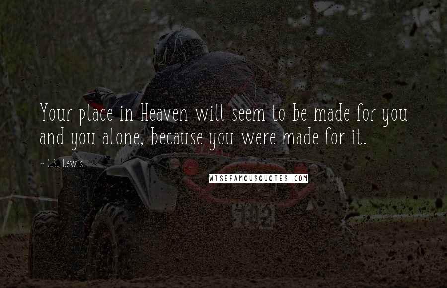 C.S. Lewis Quotes: Your place in Heaven will seem to be made for you and you alone, because you were made for it.