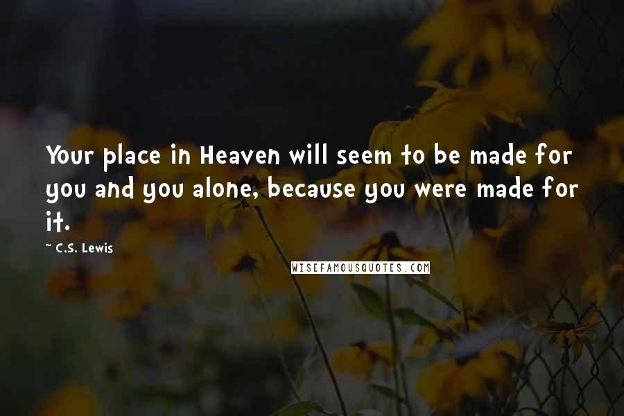 C.S. Lewis Quotes: Your place in Heaven will seem to be made for you and you alone, because you were made for it.