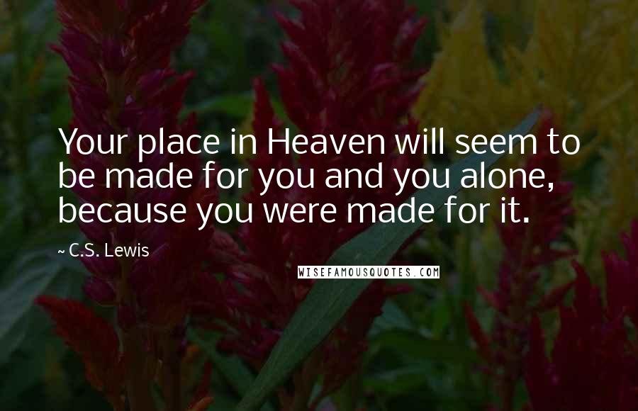 C.S. Lewis Quotes: Your place in Heaven will seem to be made for you and you alone, because you were made for it.