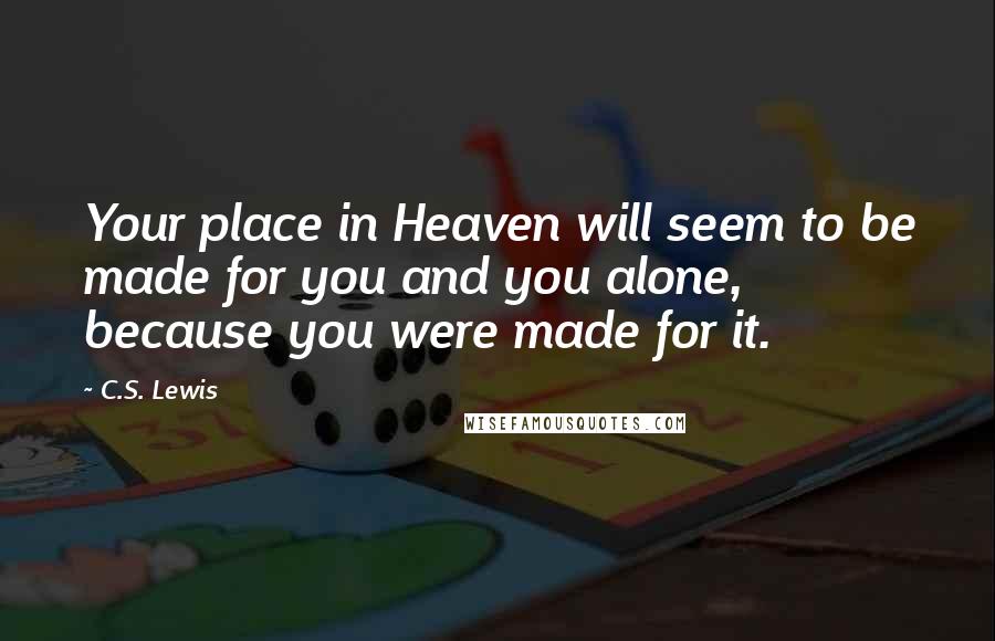 C.S. Lewis Quotes: Your place in Heaven will seem to be made for you and you alone, because you were made for it.