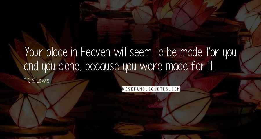 C.S. Lewis Quotes: Your place in Heaven will seem to be made for you and you alone, because you were made for it.