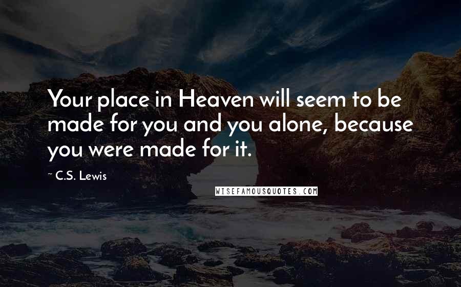 C.S. Lewis Quotes: Your place in Heaven will seem to be made for you and you alone, because you were made for it.