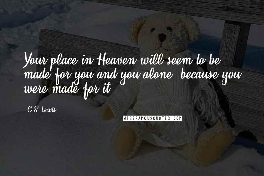 C.S. Lewis Quotes: Your place in Heaven will seem to be made for you and you alone, because you were made for it.