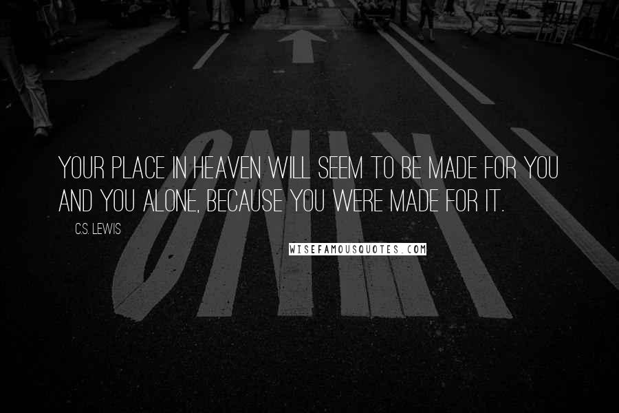 C.S. Lewis Quotes: Your place in Heaven will seem to be made for you and you alone, because you were made for it.