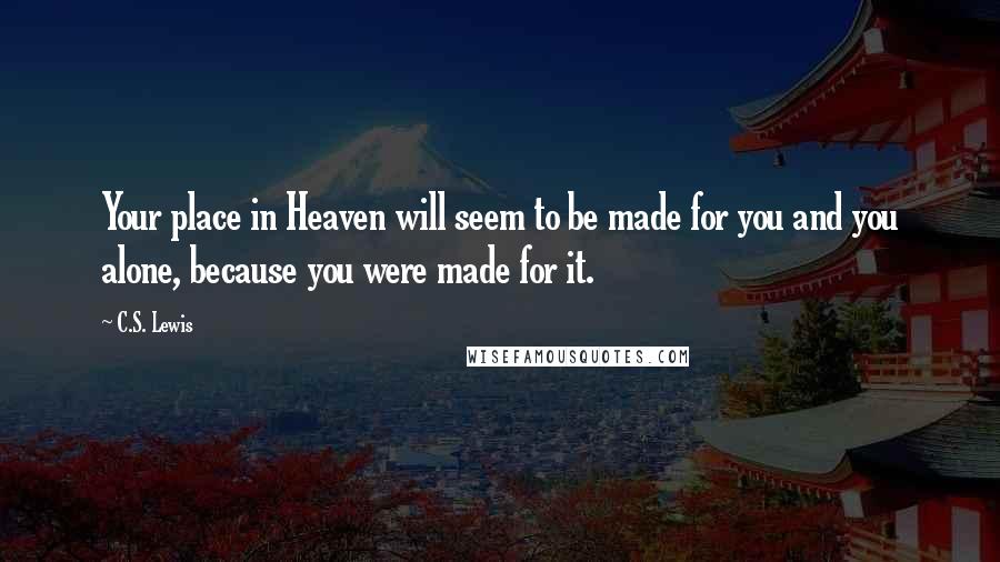 C.S. Lewis Quotes: Your place in Heaven will seem to be made for you and you alone, because you were made for it.