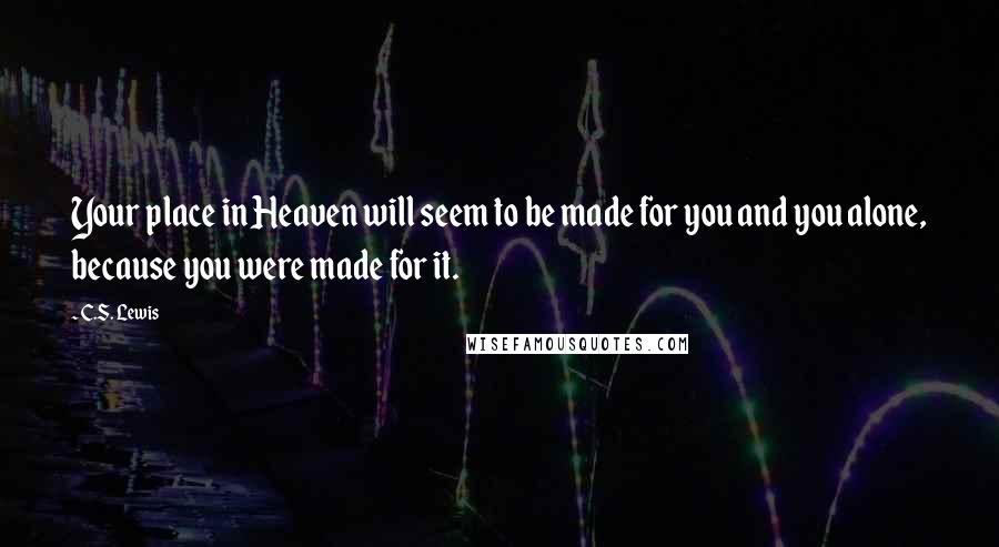 C.S. Lewis Quotes: Your place in Heaven will seem to be made for you and you alone, because you were made for it.