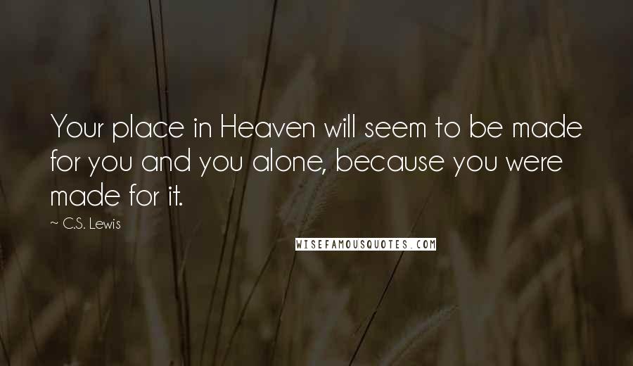 C.S. Lewis Quotes: Your place in Heaven will seem to be made for you and you alone, because you were made for it.