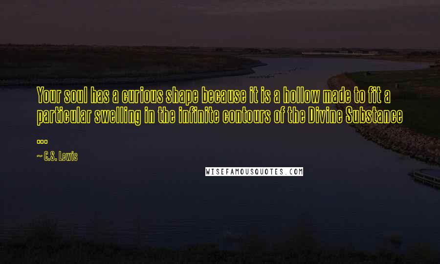 C.S. Lewis Quotes: Your soul has a curious shape because it is a hollow made to fit a particular swelling in the infinite contours of the Divine Substance ...