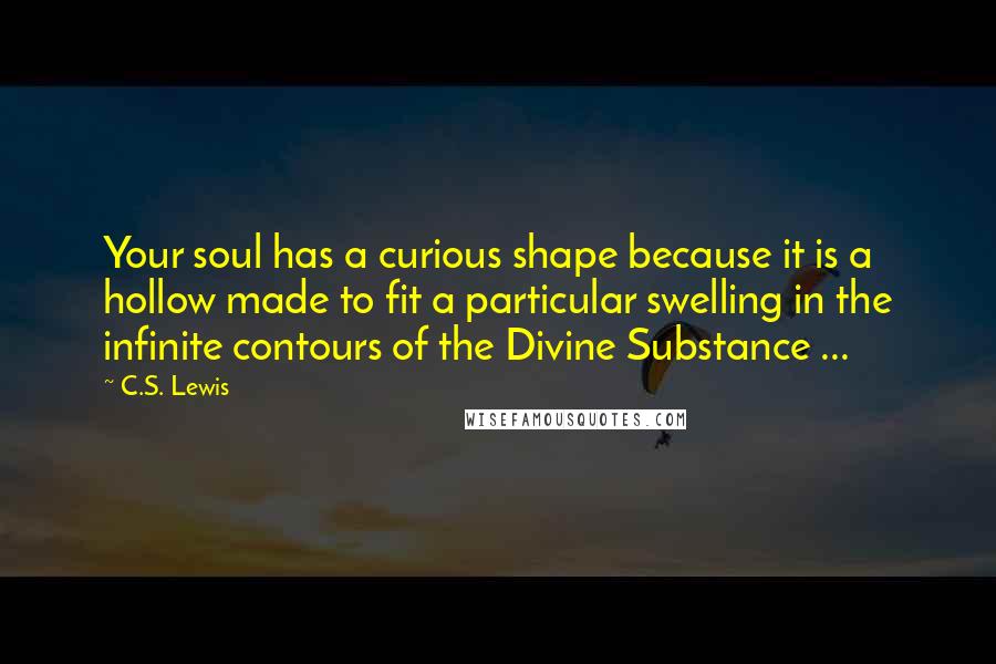 C.S. Lewis Quotes: Your soul has a curious shape because it is a hollow made to fit a particular swelling in the infinite contours of the Divine Substance ...