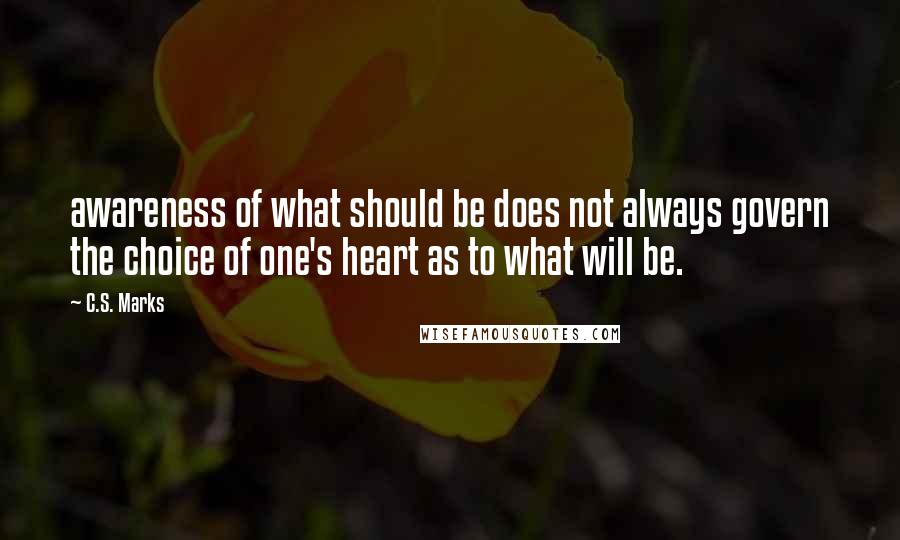 C.S. Marks Quotes: awareness of what should be does not always govern the choice of one's heart as to what will be.