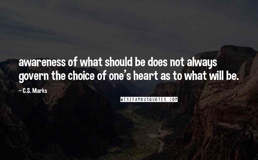 C.S. Marks Quotes: awareness of what should be does not always govern the choice of one's heart as to what will be.