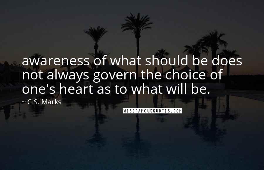 C.S. Marks Quotes: awareness of what should be does not always govern the choice of one's heart as to what will be.
